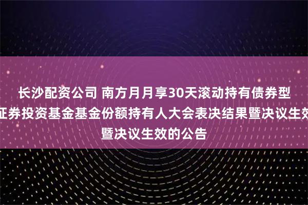 长沙配资公司 南方月月享30天滚动持有债券型发起式证券投资基金基金份额持有人大会表决结果暨决议生效的公告