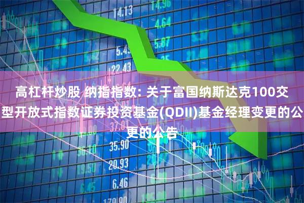 高杠杆炒股 纳指指数: 关于富国纳斯达克100交易型开放式指数证券投资基金(QDII)基金经理变更的公告