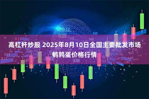 高杠杆炒股 2025年8月10日全国主要批发市场鹌鹑蛋价格行情