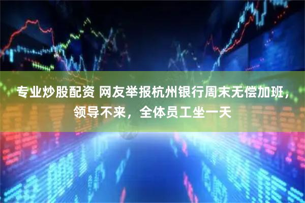 专业炒股配资 网友举报杭州银行周末无偿加班，领导不来，全体员工坐一天