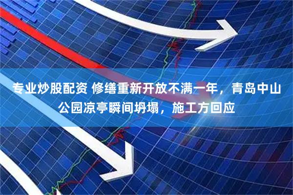 专业炒股配资 修缮重新开放不满一年，青岛中山公园凉亭瞬间坍塌，施工方回应