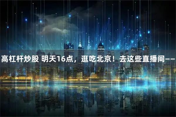 高杠杆炒股 明天16点，逛吃北京！去这些直播间——