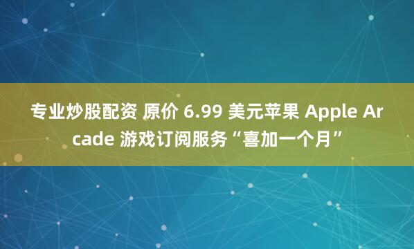 专业炒股配资 原价 6.99 美元苹果 Apple Arcade 游戏订阅服务“喜加一个月”