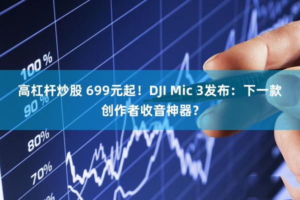 高杠杆炒股 699元起！DJI Mic 3发布：下一款创作者收音神器？