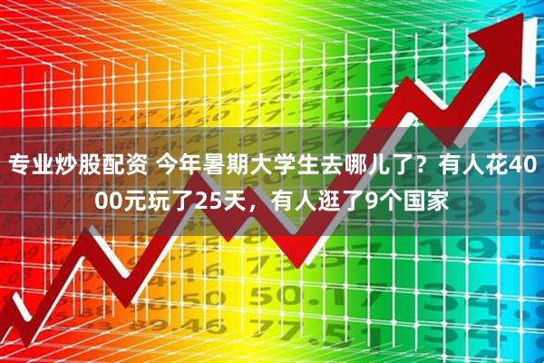 专业炒股配资 今年暑期大学生去哪儿了？有人花4000元玩了25天，有人逛了9个国家