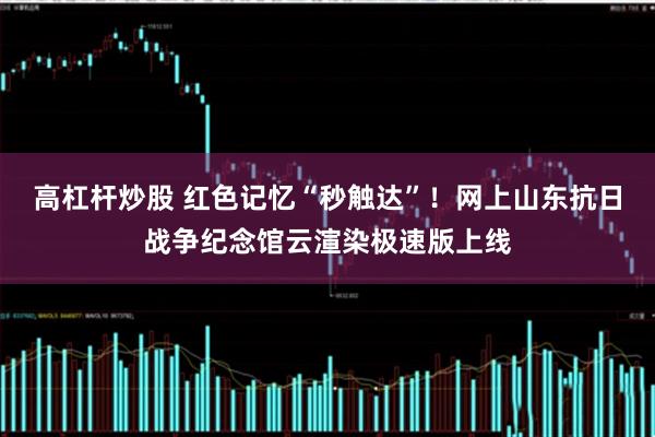 高杠杆炒股 红色记忆“秒触达”！网上山东抗日战争纪念馆云渲染极速版上线
