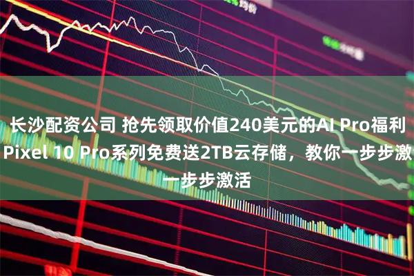 长沙配资公司 抢先领取价值240美元的AI Pro福利！Pixel 10 Pro系列免费送2TB云存储，教你一步步激活