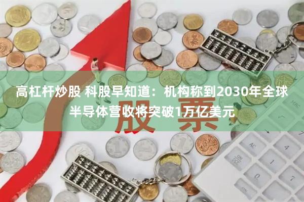 高杠杆炒股 科股早知道：机构称到2030年全球半导体营收将突破1万亿美元