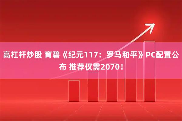 高杠杆炒股 育碧《纪元117：罗马和平》PC配置公布 推荐仅需2070！