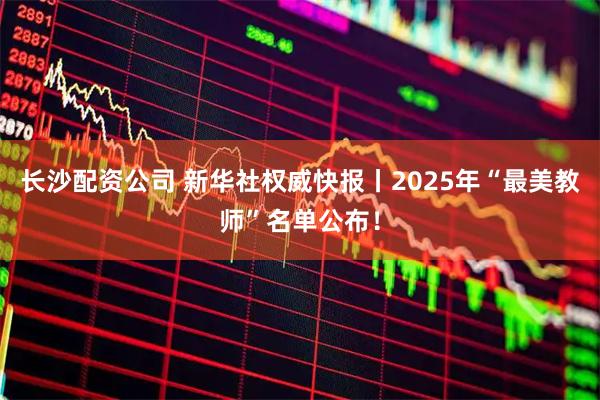 长沙配资公司 新华社权威快报丨2025年“最美教师”名单公布！