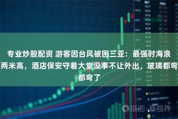 专业炒股配资 游客因台风被困三亚：最强时海浪一两米高，酒店保安守着大堂没事不让外出，玻璃都弯了