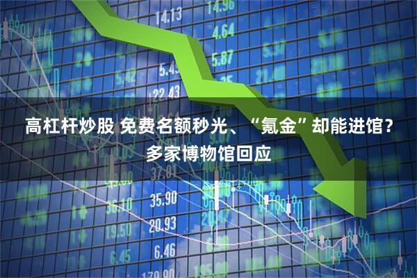 高杠杆炒股 免费名额秒光、“氪金”却能进馆？多家博物馆回应