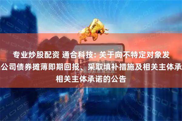 专业炒股配资 通合科技: 关于向不特定对象发行可转换公司债券摊薄即期回报、采取填补措施及相关主体承诺的公告