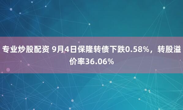 专业炒股配资 9月4日保隆转债下跌0.58%，转股溢价率36.06%