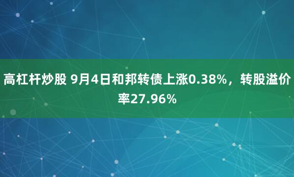 高杠杆炒股 9月4日和邦转债上涨0.38%，转股溢价率27.96%