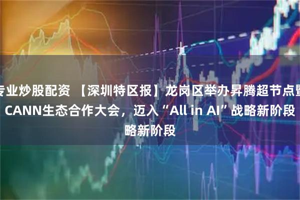 专业炒股配资 【深圳特区报】龙岗区举办昇腾超节点暨CANN生态合作大会，迈入“All in AI”战略新阶段