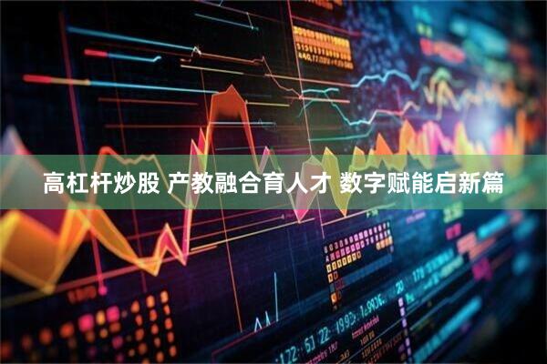 高杠杆炒股 产教融合育人才 数字赋能启新篇