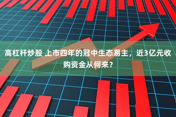 高杠杆炒股 上市四年的冠中生态易主，近3亿元收购资金从何来？