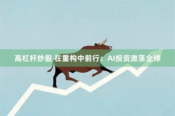 高杠杆炒股 在重构中前行：AI投资激荡全球