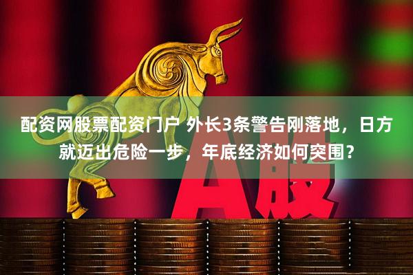 配资网股票配资门户 外长3条警告刚落地，日方就迈出危险一步，年底经济如何突围？