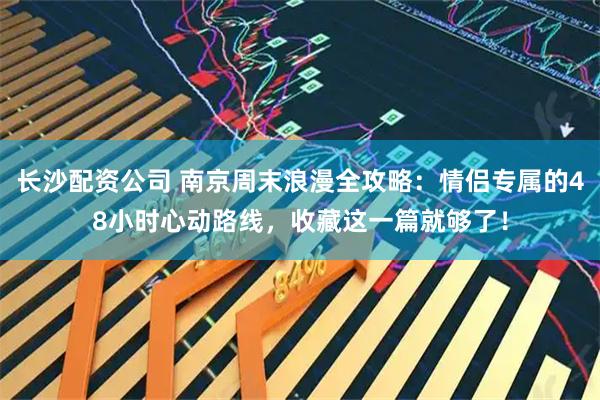 长沙配资公司 南京周末浪漫全攻略：情侣专属的48小时心动路线，收藏这一篇就够了！