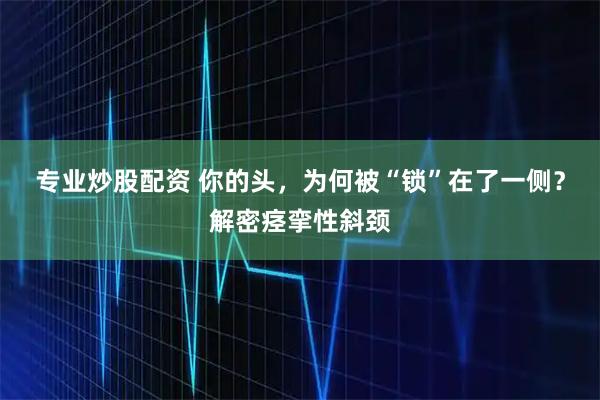专业炒股配资 你的头，为何被“锁”在了一侧？解密痉挛性斜颈