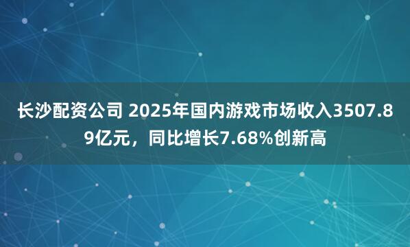 长沙配资公司 2025年国内游戏市场收入3507.89亿元，同比增长7.68%创新高