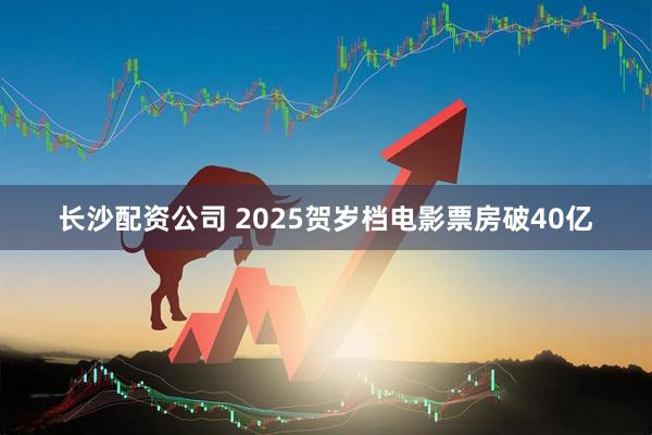 长沙配资公司 2025贺岁档电影票房破40亿