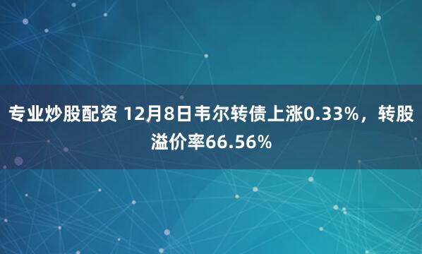 专业炒股配资 12月8日韦尔转债上涨0.33%，转股溢价率66.56%