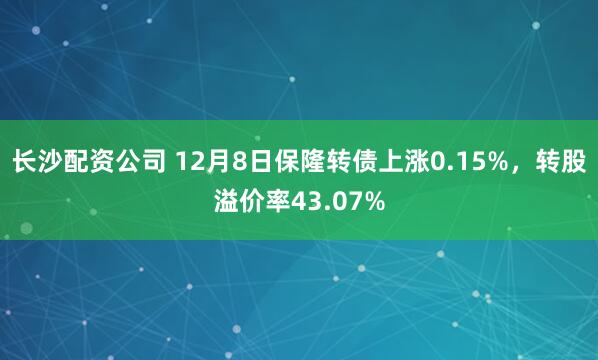 长沙配资公司 12月8日保隆转债上涨0.15%，转股溢价率43.07%