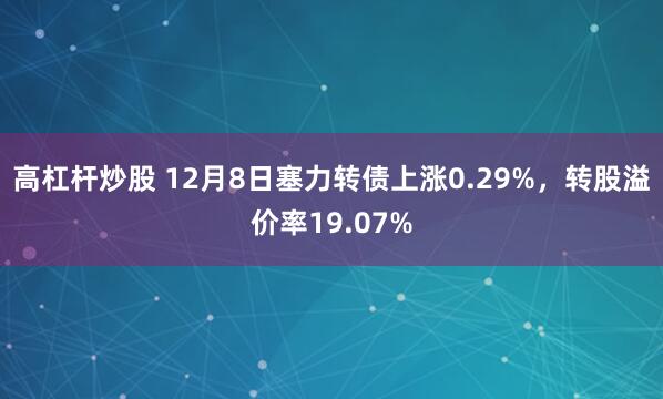 高杠杆炒股 12月8日塞力转债上涨0.29%，转股溢价率19.07%