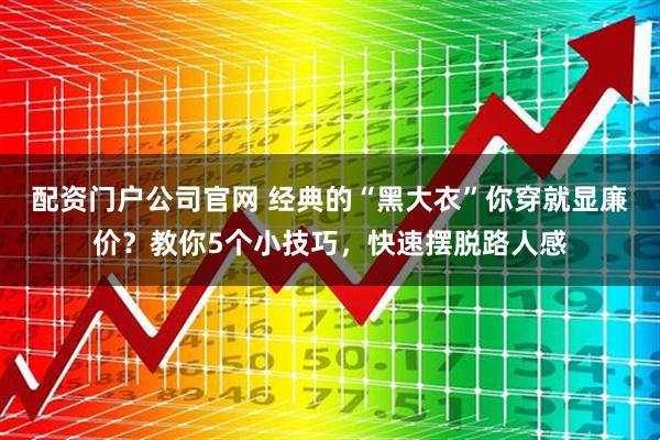 配资门户公司官网 经典的“黑大衣”你穿就显廉价？教你5个小技巧，快速摆脱路人感