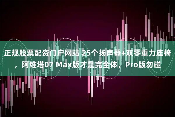 正规股票配资门户网站 25个扬声器+双零重力座椅，阿维塔07 Max版才是完全体，Pro版勿碰