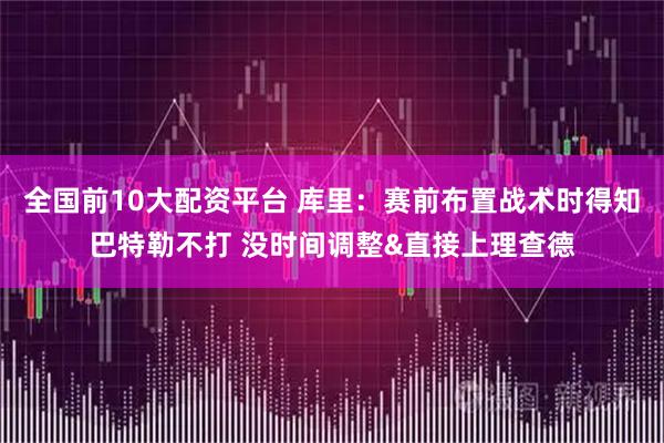 全国前10大配资平台 库里：赛前布置战术时得知巴特勒不打 没时间调整&直接上理查德