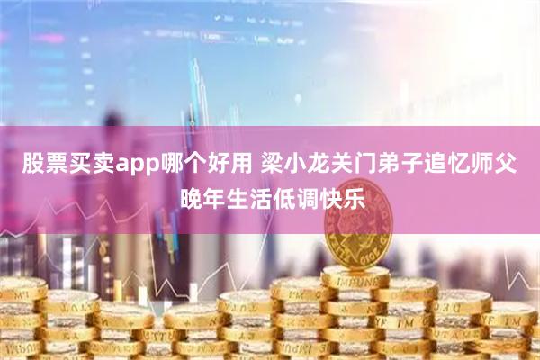 股票买卖app哪个好用 梁小龙关门弟子追忆师父 晚年生活低调快乐