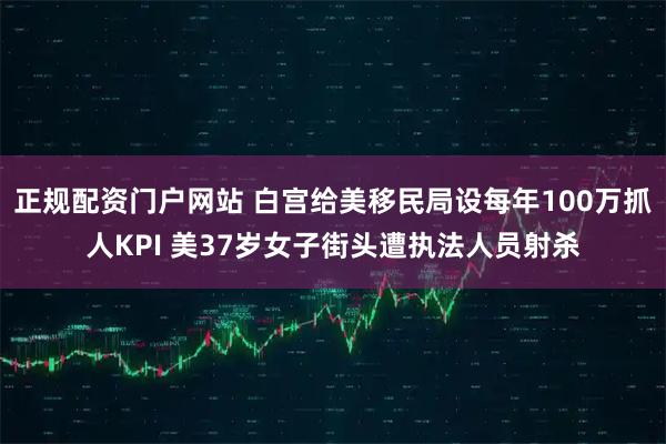 正规配资门户网站 白宫给美移民局设每年100万抓人KPI 美37岁女子街头遭执法人员射杀