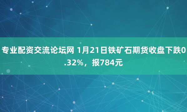 专业配资交流论坛网 1月21日铁矿石期货收盘下跌0.32%，报784元