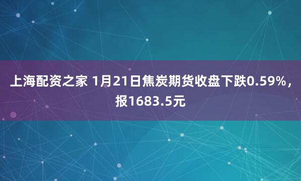 上海配资之家 1月21日焦炭期货收盘下跌0.59%，报1683.5元