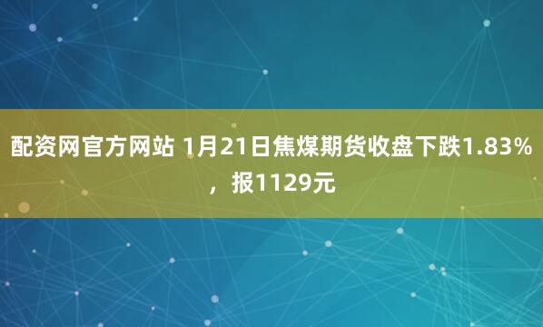 配资网官方网站 1月21日焦煤期货收盘下跌1.83%，报1129元
