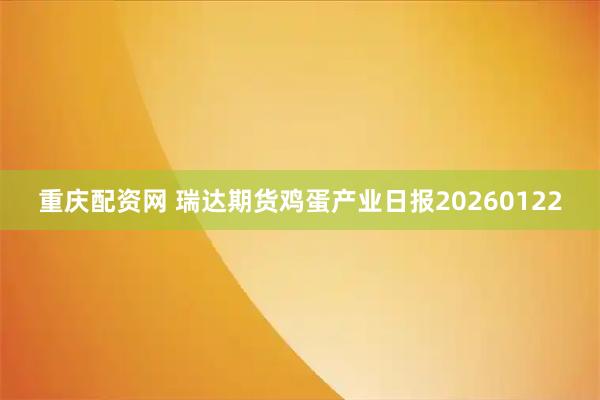 重庆配资网 瑞达期货鸡蛋产业日报20260122