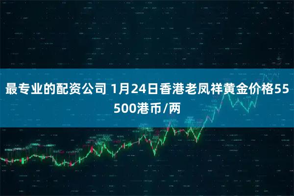 最专业的配资公司 1月24日香港老凤祥黄金价格55500港币/两