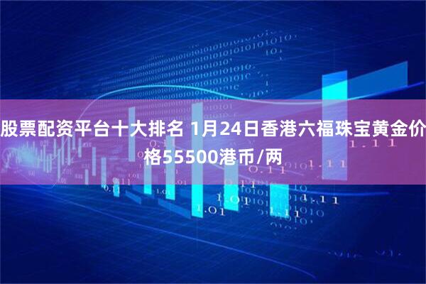 股票配资平台十大排名 1月24日香港六福珠宝黄金价格55500港币/两