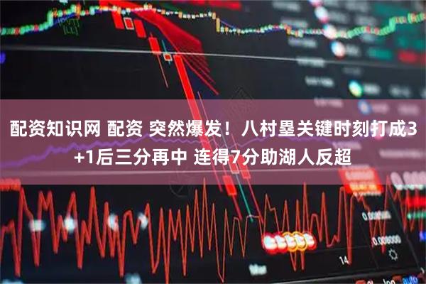 配资知识网 配资 突然爆发！八村塁关键时刻打成3+1后三分再中 连得7分助湖人反超