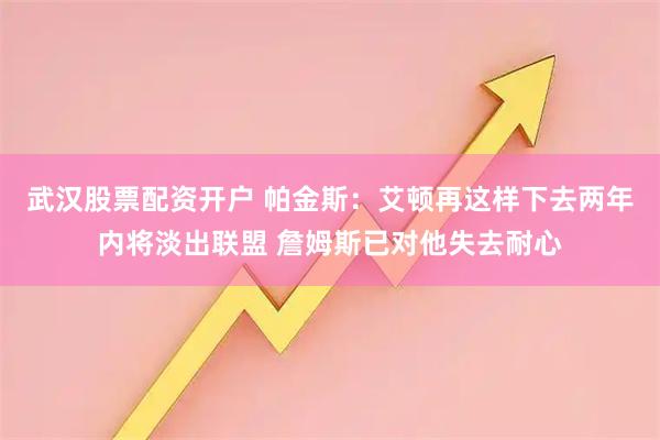 武汉股票配资开户 帕金斯：艾顿再这样下去两年内将淡出联盟 詹姆斯已对他失去耐心