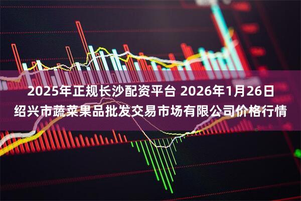 2025年正规长沙配资平台 2026年1月26日绍兴市蔬菜果品批发交易市场有限公司价格行情