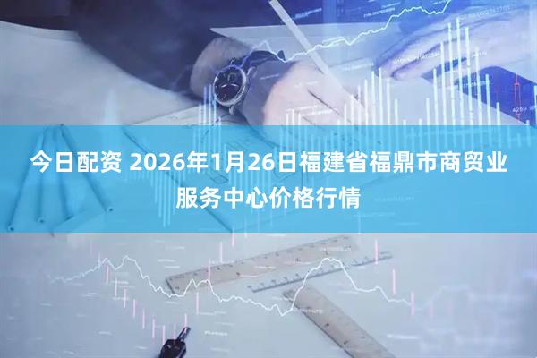 今日配资 2026年1月26日福建省福鼎市商贸业服务中心价格行情