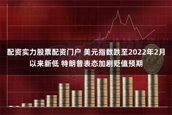 配资实力股票配资门户 美元指数跌至2022年2月以来新低 特朗普表态加剧贬值预期