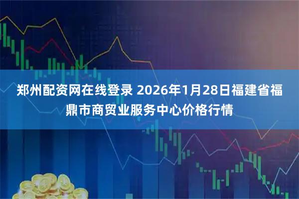 郑州配资网在线登录 2026年1月28日福建省福鼎市商贸业服务中心价格行情