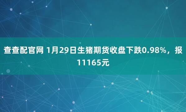 查查配官网 1月29日生猪期货收盘下跌0.98%，报11165元