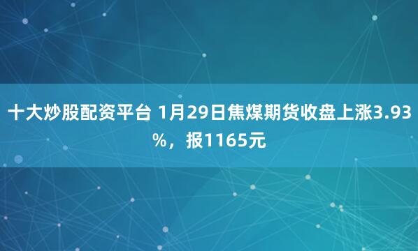 十大炒股配资平台 1月29日焦煤期货收盘上涨3.93%，报1165元